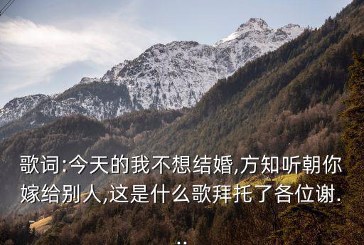 歌詞:今天的我不想結婚,方知聽朝你嫁給別人,這是什么歌拜托了各位謝...