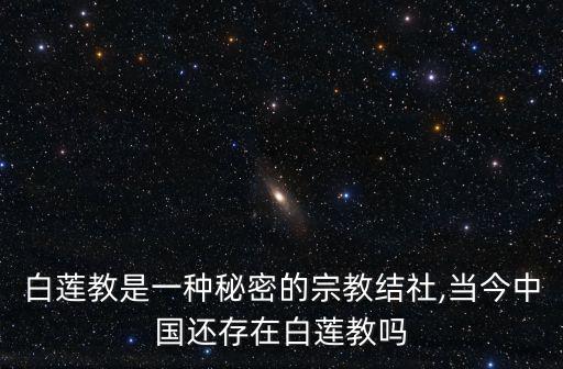 白蓮教是一種秘密的宗教結社,當今中國還存在白蓮教嗎