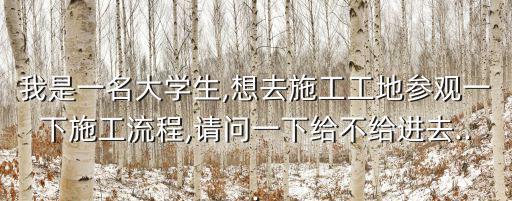 我是一名大學(xué)生,想去施工工地參觀一下施工流程,請(qǐng)問一下給不給進(jìn)去...