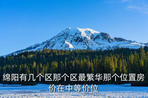 綿陽有幾個區那個區最繁華那個位置房價在中等價位