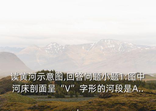 讀黃河示意圖,回答問題小題1:圖中河床剖面呈“V”字形的河段是A...