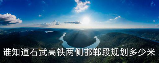 誰(shuí)知道石武高鐵兩側(cè)邯鄲段規(guī)劃多少米