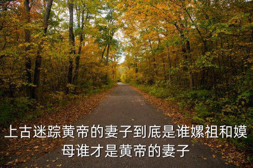 上古迷蹤黃帝的妻子到底是誰嫘祖和嫫母誰才是黃帝的妻子