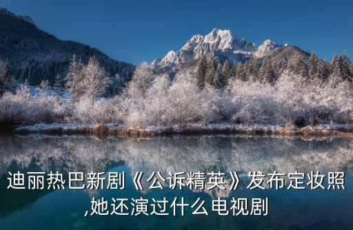 迪麗熱巴新劇《公訴精英》發(fā)布定妝照,她還演過什么電視劇