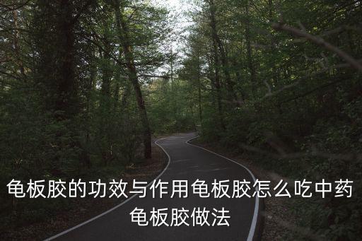 龜甲膠的功效與作用,龜板膠的功效與作用及食用方法