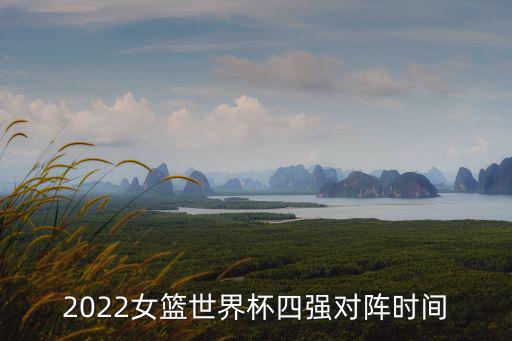 2022女籃世界杯四強(qiáng)對(duì)陣時(shí)間