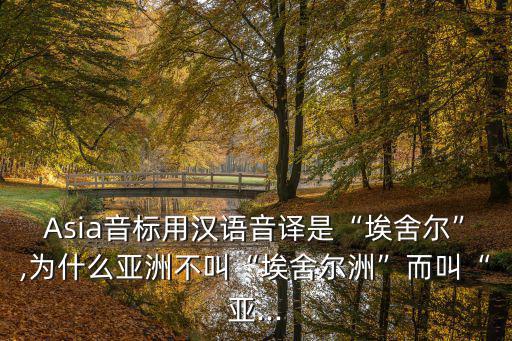 Asia音標用漢語音譯是“埃舍爾”,為什么亞洲不叫“埃舍爾洲”而叫“亞...