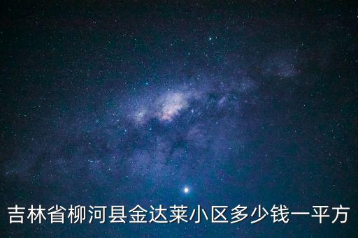 柳河哪個小區(qū)房價低，吉林省柳河縣房價是多少 首付最低是多少
