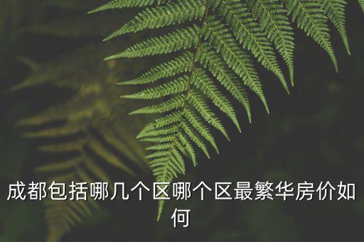 成都包括哪幾個區哪個區最繁華房價如何