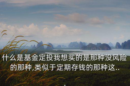 什么是基金定投我想買的是那種沒風險的那種,類似于定期存錢的那種這...