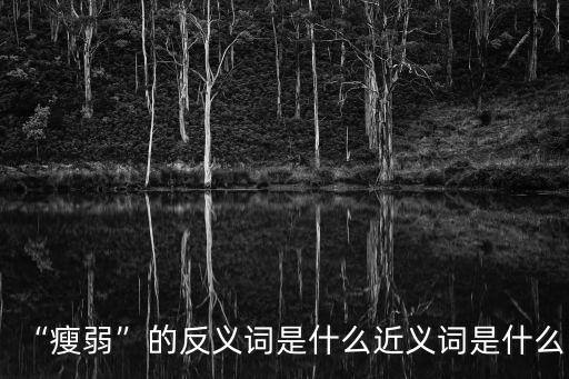 消瘦的反義詞,瘦削反義詞:肥胖、臃腫、欠缺、豐盈、瘦削