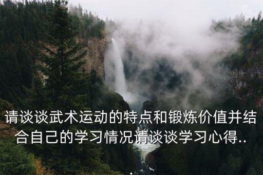 請談談武術運動的特點和鍛煉價值并結合自己的學習情況請談談學習心得...