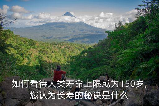 如何看待人類壽命上限或為150歲,您認為長壽的秘訣是什么