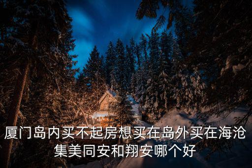 海滄和翔安哪個房價升值大，廈門島內買不起房想買在島外買在海滄集美同安和翔安哪個好