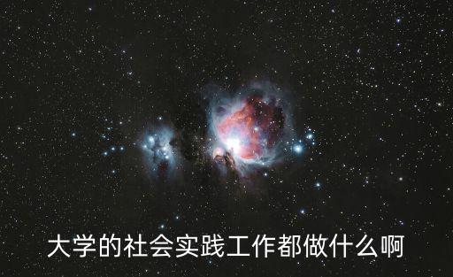 大學社會實踐，大學的社會實踐工作都做什么啊
