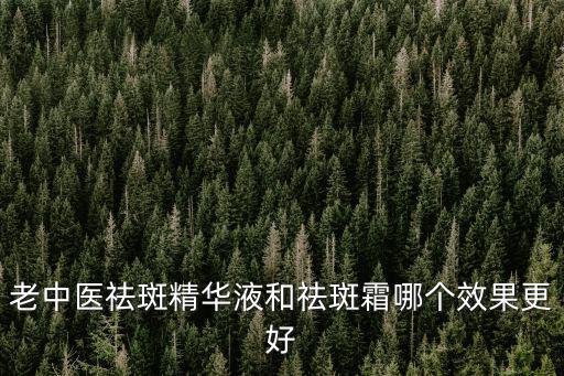 老中醫(yī)祛斑精華液和祛斑霜哪個(gè)效果更好