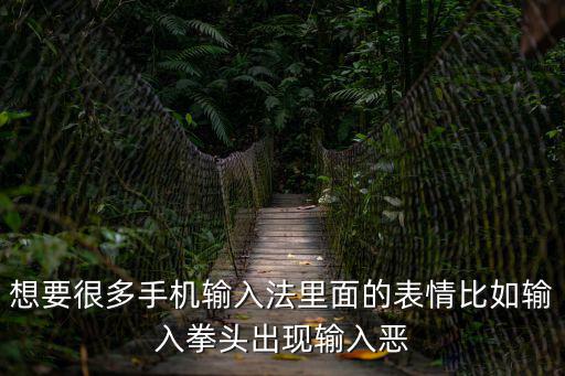 想要很多手機輸入法里面的表情比如輸入拳頭出現輸入惡