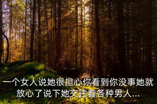 一個女人說她很擔心你看到你沒事她就放心了說下她交往著各種男人...