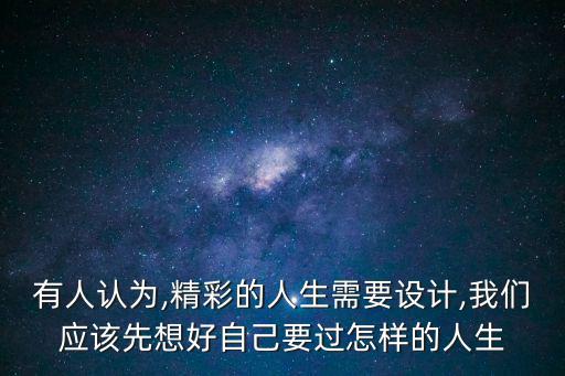 有人認為,精彩的人生需要設計,我們應該先想好自己要過怎樣的人生