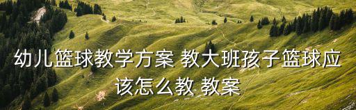 幼兒籃球教學方案 教大班孩子籃球應該怎么教 教案