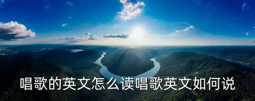 唱歌英文,唱歌英文怎么讀?