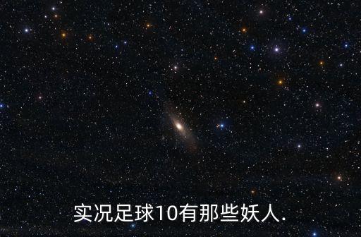 足球妖人,找實況足球10有那些妖人.梅西、c羅、小羅
