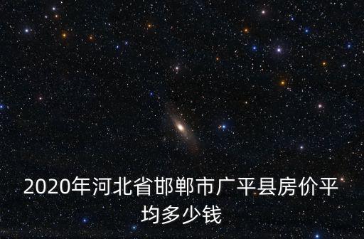 2020年河北省邯鄲市廣平縣房價平均多少錢