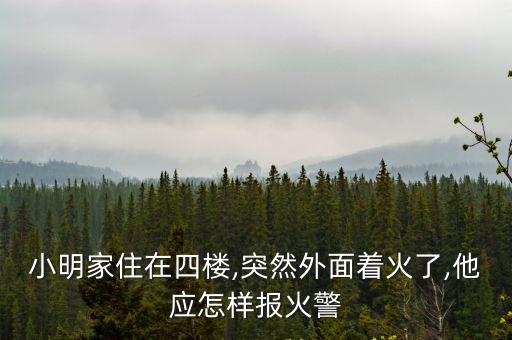小明家住在四樓,突然外面著火了,他應怎樣報火警