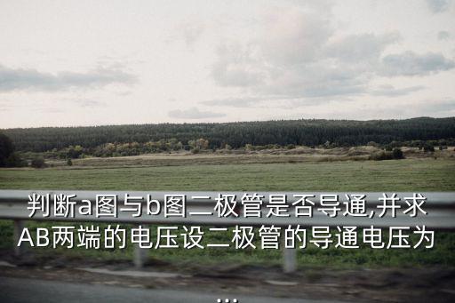 判斷a圖與b圖二極管是否導(dǎo)通,并求AB兩端的電壓設(shè)二極管的導(dǎo)通電壓為...