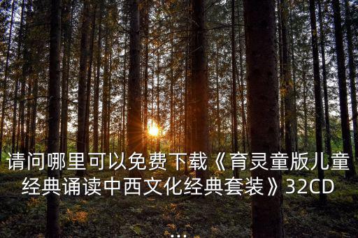請問哪里可以免費下載《育靈童版兒童經典誦讀中西文化經典套裝》32CD...