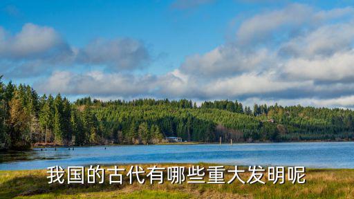 我國古代,我國古代有哪些重大發明奠定了我國在世界地位