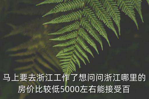 馬上要去浙江工作了想問問浙江哪里的房價比較低5000左右能接受百