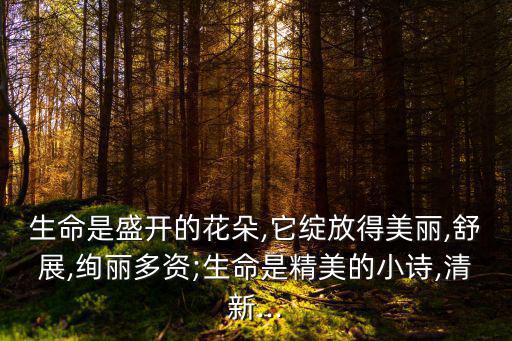 生命是盛開的花朵,它綻放得美麗,舒展,絢麗多資;生命是精美的小詩,清新...