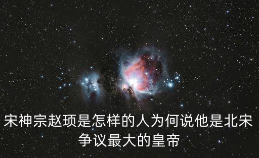 宋神宗趙頊是怎樣的人為何說他是北宋爭議最大的皇帝