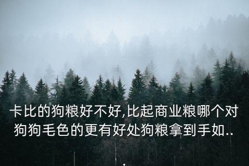 卡比的狗糧好不好,比起商業(yè)糧哪個(gè)對(duì)狗狗毛色的更有好處狗糧拿到手如...