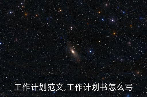 工作計劃范文,工作計劃書怎么寫