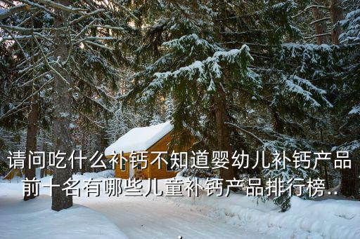 請問吃什么補鈣不知道嬰幼兒補鈣產(chǎn)品前十名有哪些兒童補鈣產(chǎn)品排行榜...