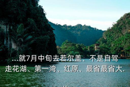 ...就7月中旬去若爾蓋、不是自駕走花湖、第一灣、紅原、最省最省大...