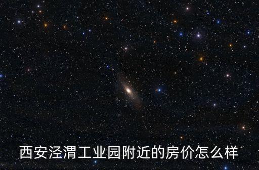 西安涇渭工業園附近的房價怎么樣