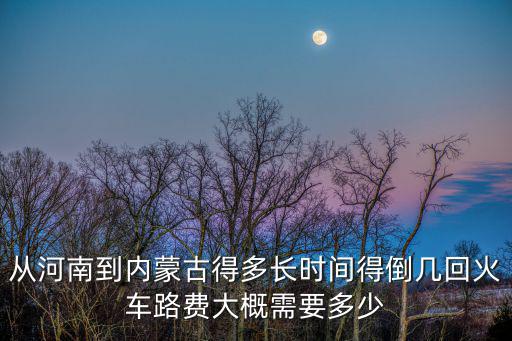 從河南到內蒙古得多長時間得倒幾回火車路費大概需要多少
