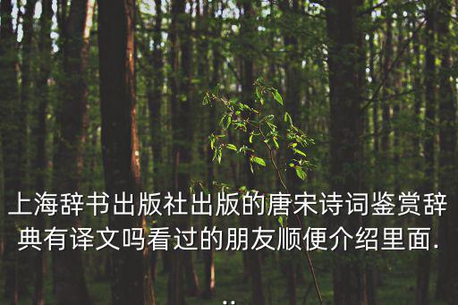 上海辭書出版社出版的唐宋詩詞鑒賞辭典有譯文嗎看過的朋友順便介紹里面...