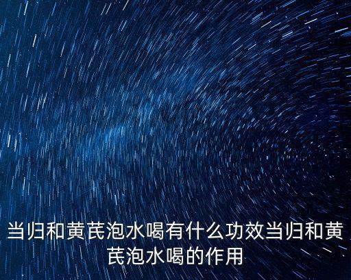 當歸黨參黃芪的功效與作用,黃芪當歸泡水喝有什么好處?