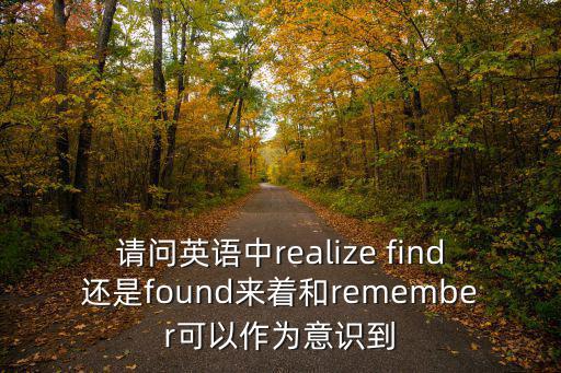 請(qǐng)問英語中realize find還是found來著和remember可以作為意識(shí)到