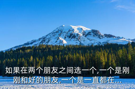 如果在兩個朋友之間選一個,一個是剛剛和好的朋友,一個是一直都在...