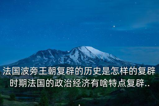 法國波旁王朝復辟的歷史是怎樣的復辟時期法國的政治經濟有啥特點復辟...