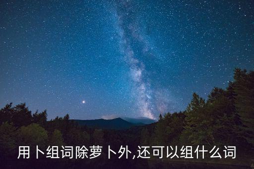 卜組詞,用卜組詞:占卜、卜辭、卜課、卜