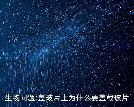 生物問(wèn)題:蓋玻片上為什么要蓋載玻片