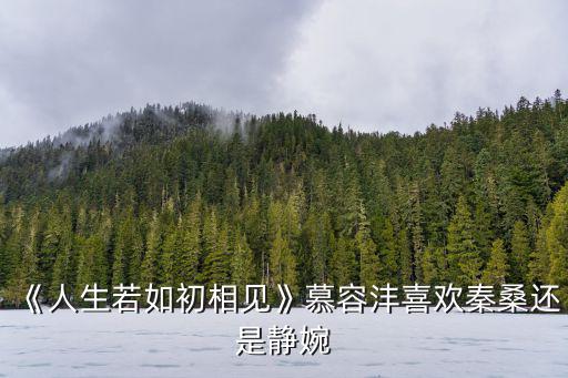 《人生若如初相見》慕容灃喜歡秦桑還是靜婉