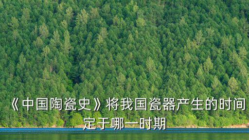 《中國陶瓷史》將我國瓷器產生的時間定于哪一時期