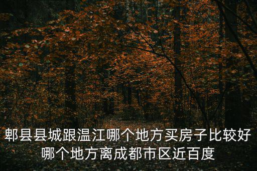 郫縣縣城跟溫江哪個地方買房子比較好哪個地方離成都市區近百度